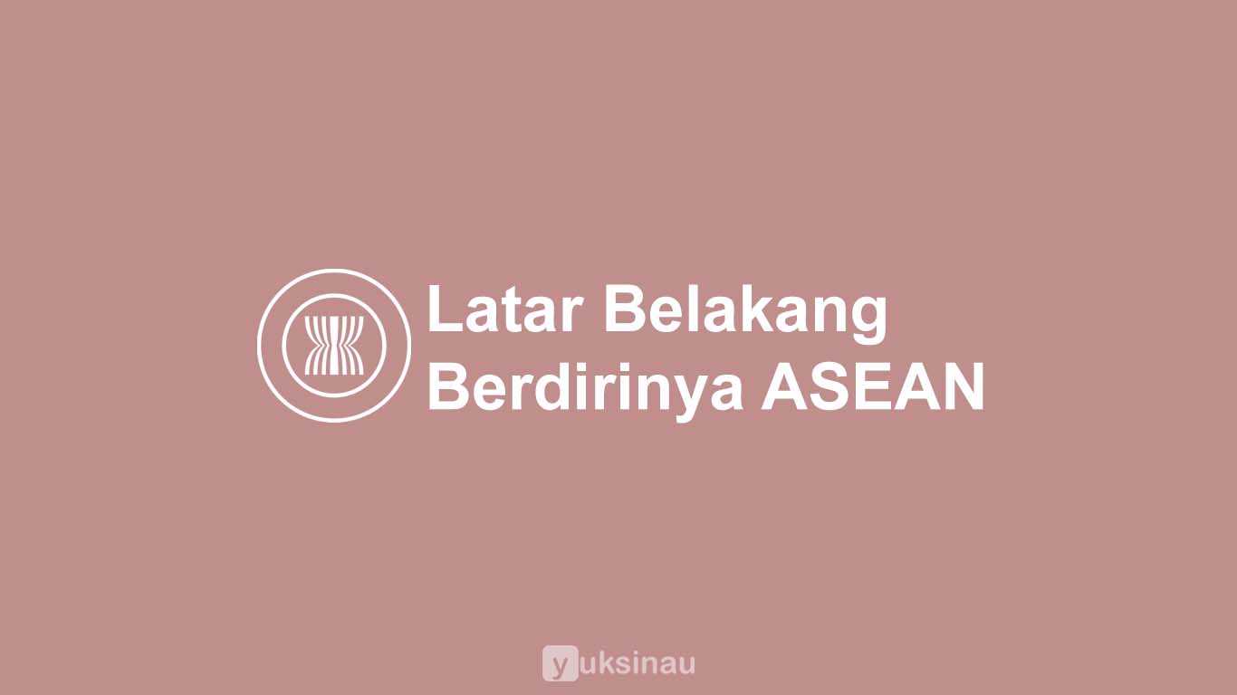 Latar Belakang Berdirinya ASEAN